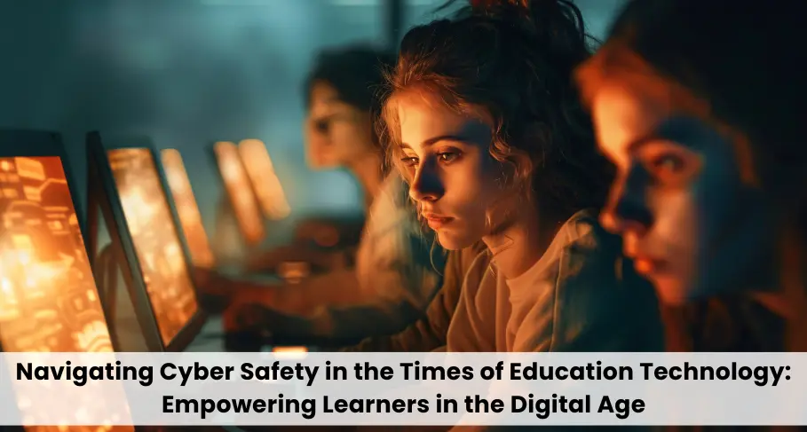 Navigating Cyber Safe in the Times of Education Technology Empowering Learners in the Digital Age